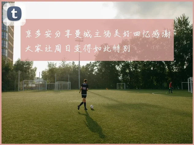京多安分享曼城主场美好回忆感谢大家让周日变得如此特别