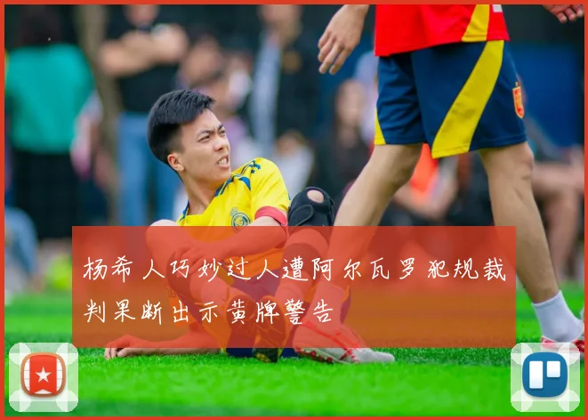 杨希人巧妙过人遭阿尔瓦罗犯规裁判果断出示黄牌警告
