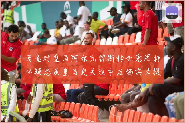马竞对皇马阿尔瓦雷斯转会意图持怀疑态度皇马更关注中后场实力提升