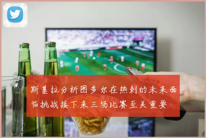 斯基拉分析图多尔在热刺的未来面临挑战接下来三场比赛至关重要