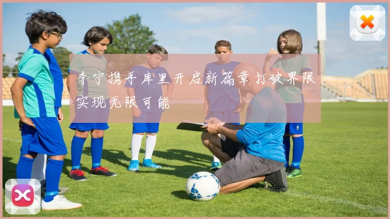 李宁携手库里开启新篇章打破界限实现无限可能