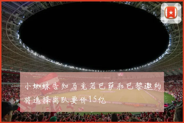小蜘蛛告知马竞若巴萨和巴黎邀约将选择离队要价15亿