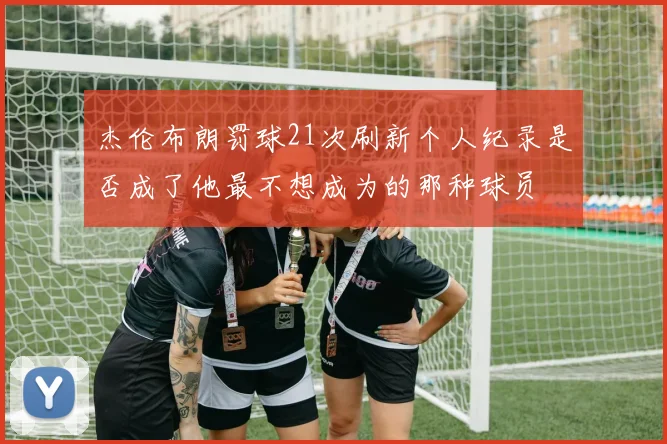 杰伦布朗罚球21次刷新个人纪录是否成了他最不想成为的那种球员