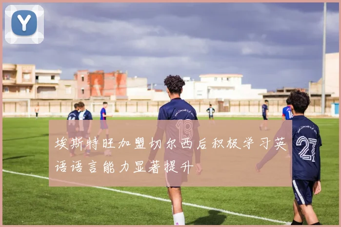 埃斯特旺加盟切尔西后积极学习英语语言能力显著提升
