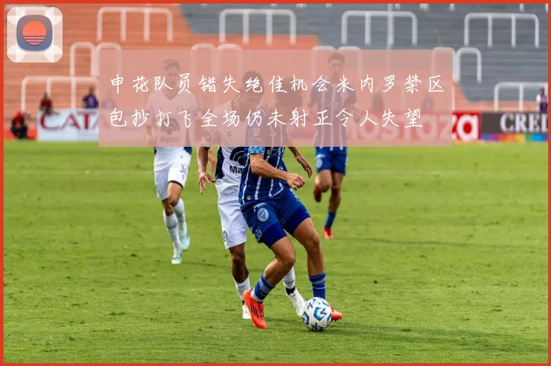 申花队员错失绝佳机会米内罗禁区包抄打飞全场仍未射正令人失望