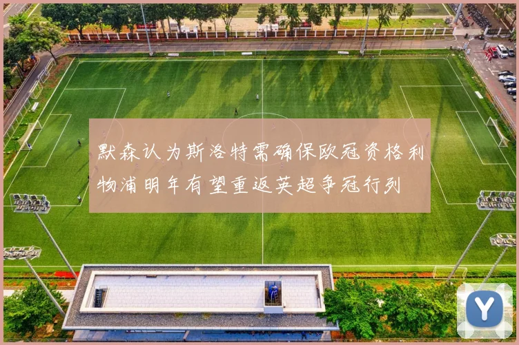 默森认为斯洛特需确保欧冠资格利物浦明年有望重返英超争冠行列