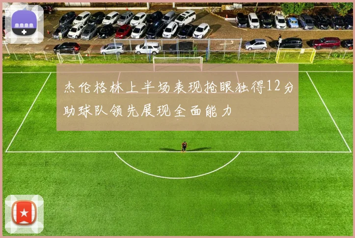 杰伦格林上半场表现抢眼独得12分助球队领先展现全面能力