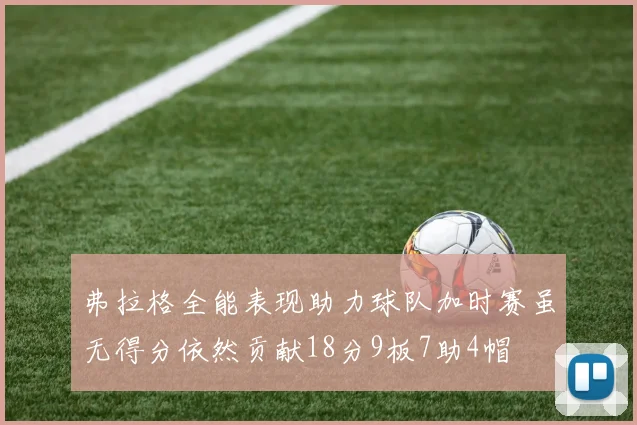 弗拉格全能表现助力球队加时赛虽无得分依然贡献18分9板7助4帽