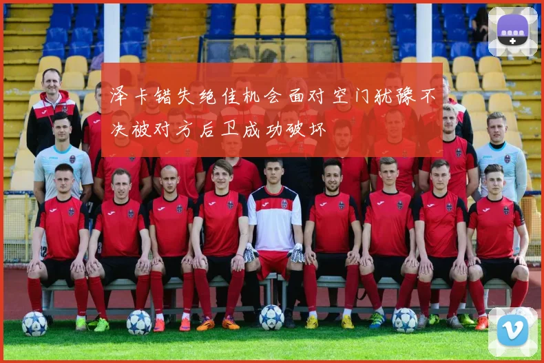 泽卡错失绝佳机会面对空门犹豫不决被对方后卫成功破坏