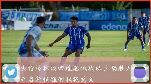 杰伦格林谈四连客挑战以主场胜利开启新征程的积极意义