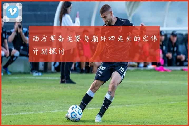 西方军备竞赛与崩坏四老头的宏伟计划探讨