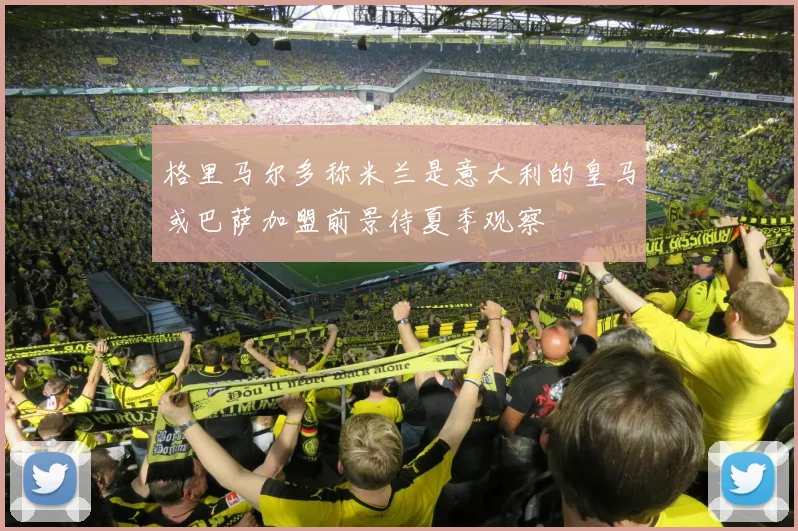 格里马尔多称米兰是意大利的皇马或巴萨加盟前景待夏季观察