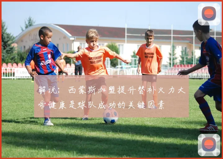 解说：西蒙斯加盟提升替补火力大帝健康是球队成功的关键因素