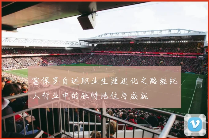 富保罗自述职业生涯进化之路经纪人行业中的独特地位与成就