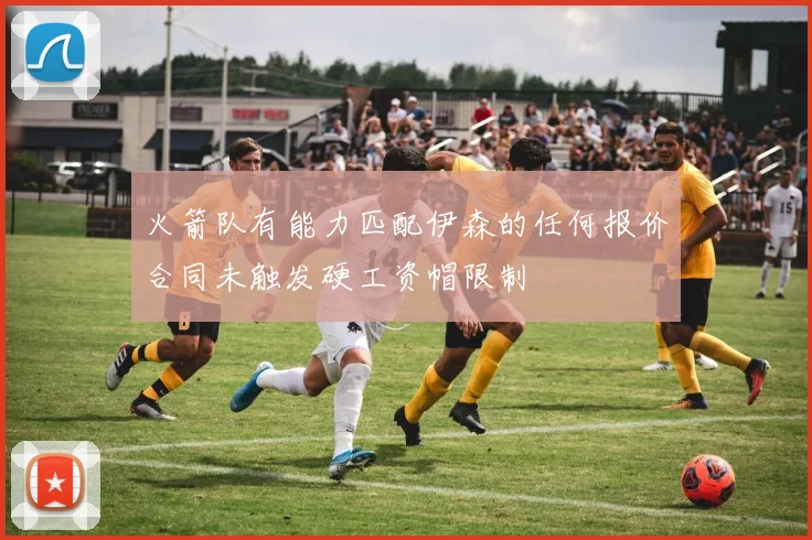火箭队有能力匹配伊森的任何报价合同未触发硬工资帽限制