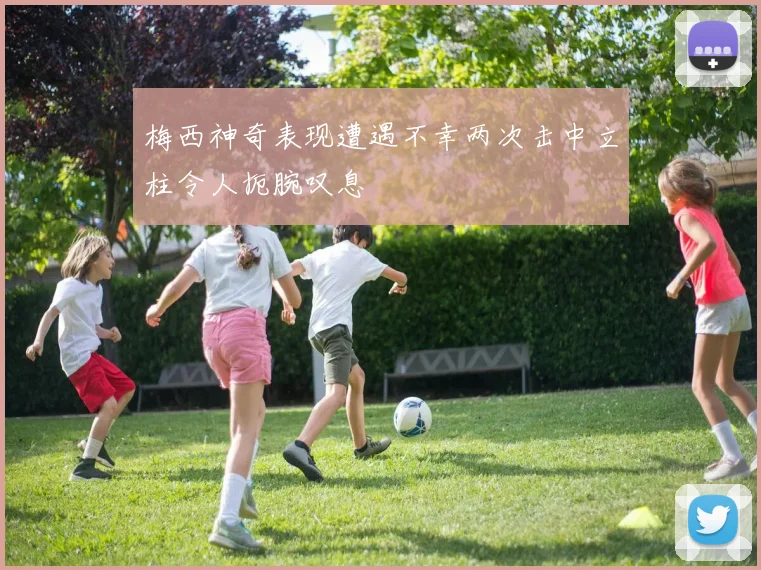 梅西神奇表现遭遇不幸两次击中立柱令人扼腕叹息