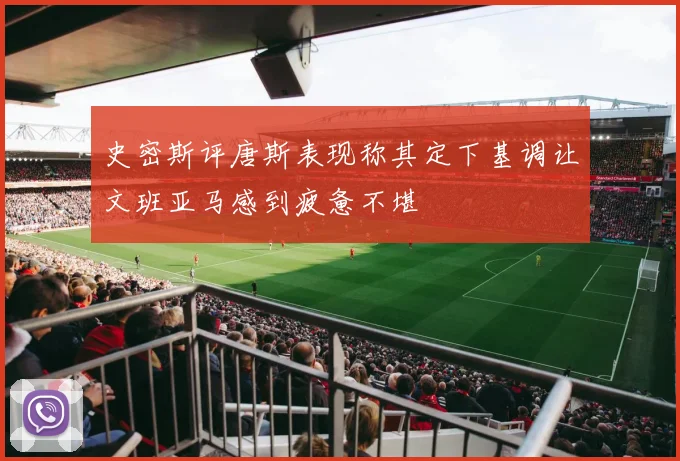 史密斯评唐斯表现称其定下基调让文班亚马感到疲惫不堪