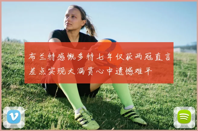 布兰特感慨多特七年仅获两冠直言差点实现大满贯心中遗憾难平