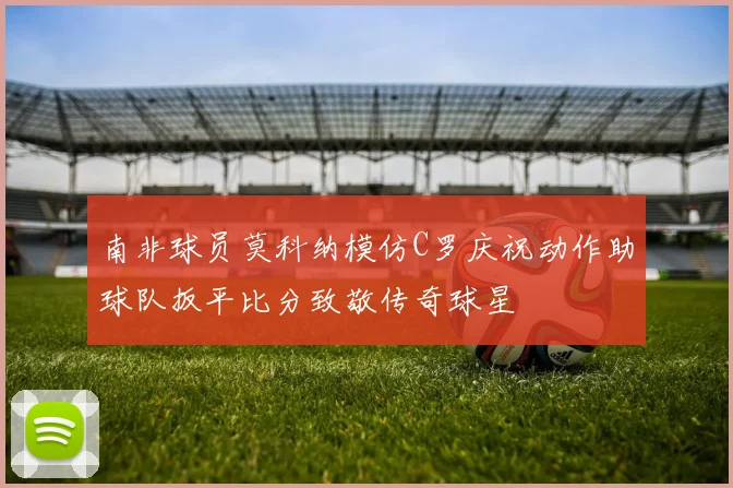 南非球员莫科纳模仿C罗庆祝动作助球队扳平比分致敬传奇球星