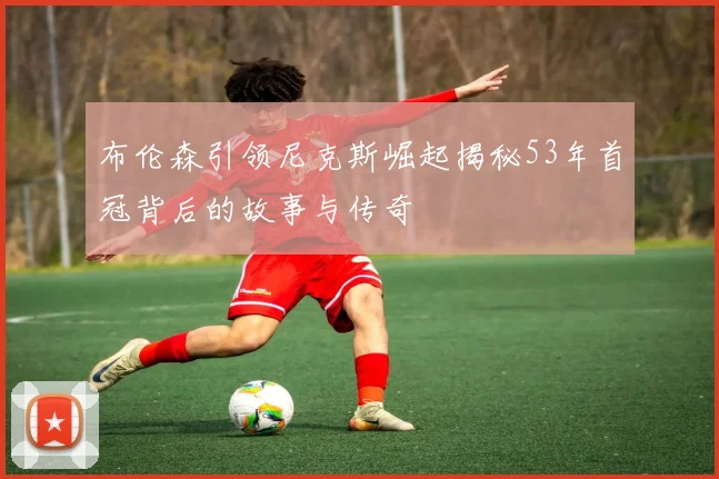 布伦森引领尼克斯崛起揭秘53年首冠背后的故事与传奇