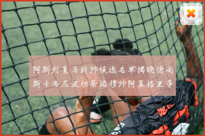 阿斯列皇马新帅候选名单揭晓德尚斯卡洛尼波切蒂诺穆帅阿莱格里争夺教鞭