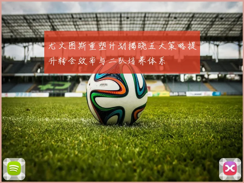尤文图斯重塑计划揭晓五大策略提升转会效率与二队培养体系
