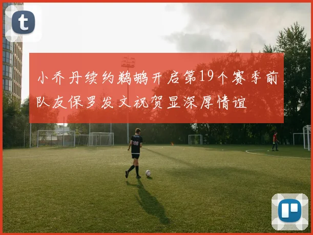 小乔丹续约鹈鹕开启第19个赛季前队友保罗发文祝贺显深厚情谊
