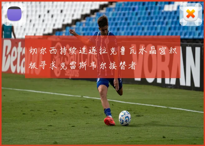 切尔西持续追逐拉克鲁瓦水晶宫积极寻求克雷斯韦尔接替者