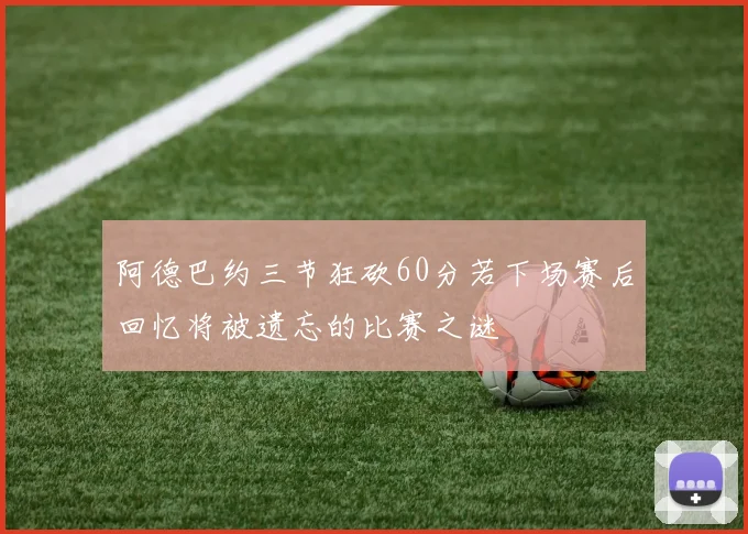 阿德巴约三节狂砍60分若下场赛后回忆将被遗忘的比赛之谜