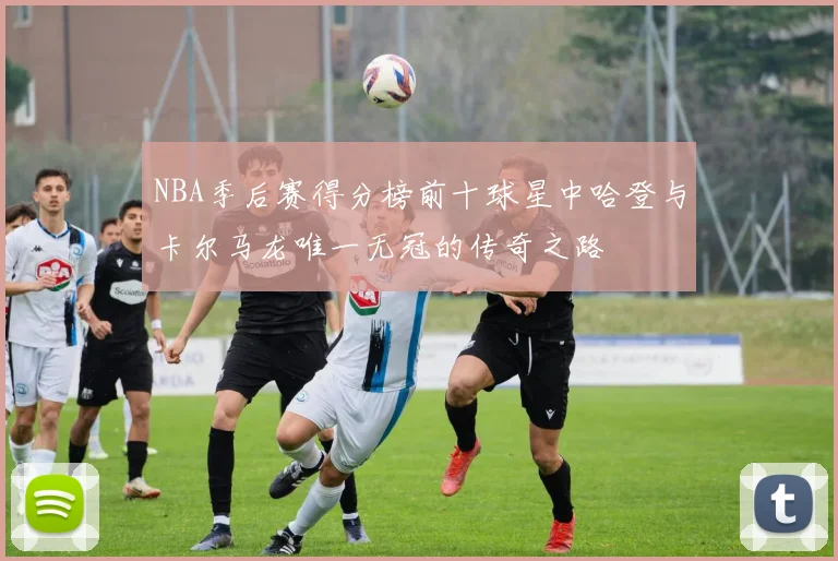 NBA季后赛得分榜前十球星中哈登与卡尔马龙唯一无冠的传奇之路