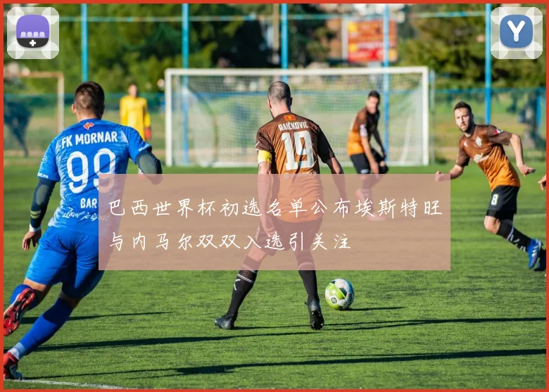 巴西世界杯初选名单公布埃斯特旺与内马尔双双入选引关注