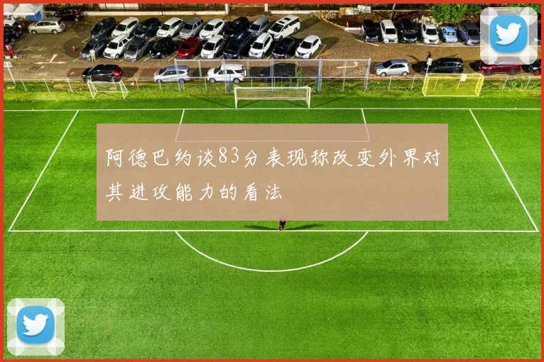 阿德巴约谈83分表现称改变外界对其进攻能力的看法