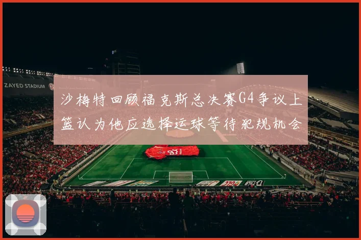 沙梅特回顾福克斯总决赛G4争议上篮认为他应选择运球等待犯规机会