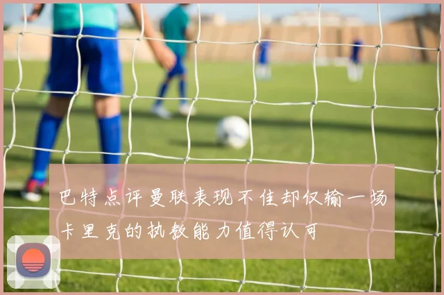 巴特点评曼联表现不佳却仅输一场卡里克的执教能力值得认可